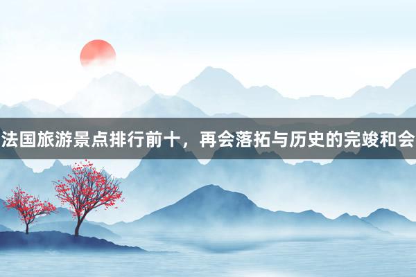法国旅游景点排行前十，再会落拓与历史的完竣和会