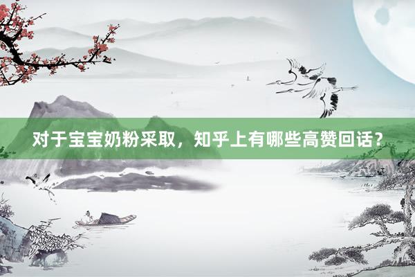 对于宝宝奶粉采取，知乎上有哪些高赞回话？