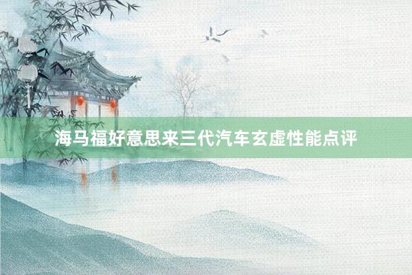 海马福好意思来三代汽车玄虚性能点评