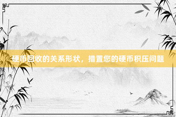 硬币回收的关系形状，措置您的硬币积压问题