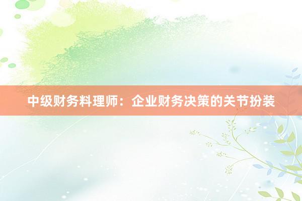 中级财务料理师：企业财务决策的关节扮装