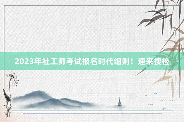 2023年社工师考试报名时代细则！速来搜检