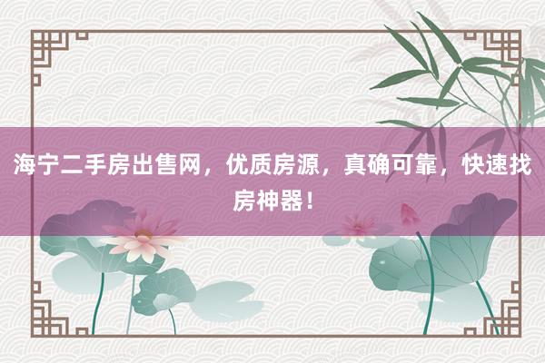 海宁二手房出售网，优质房源，真确可靠，快速找房神器！
