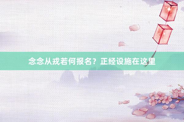 念念从戎若何报名？正经设施在这里