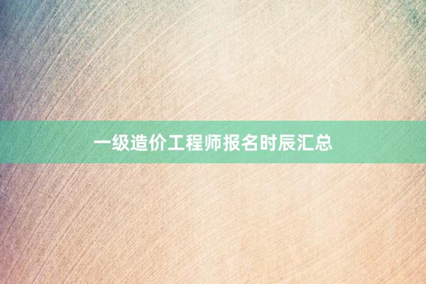 一级造价工程师报名时辰汇总