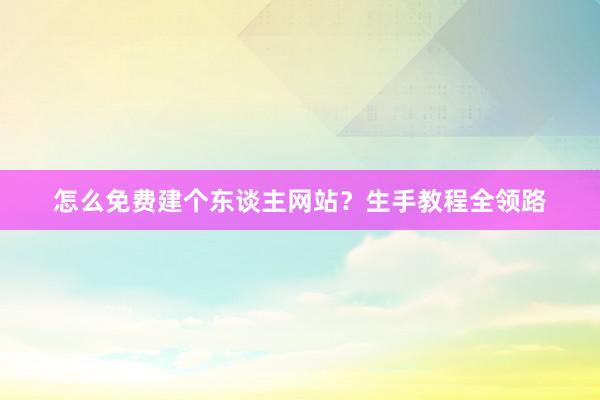 怎么免费建个东谈主网站？生手教程全领路