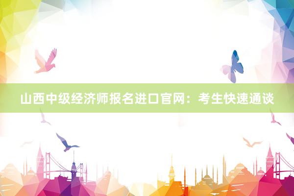 山西中级经济师报名进口官网：考生快速通谈