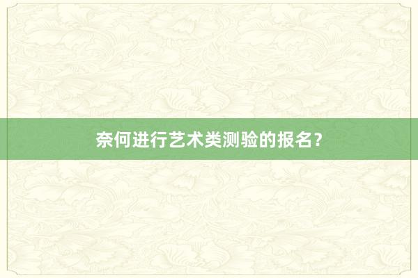 奈何进行艺术类测验的报名？