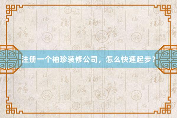 注册一个袖珍装修公司，怎么快速起步？