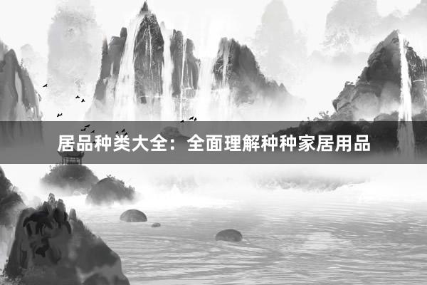 居品种类大全：全面理解种种家居用品