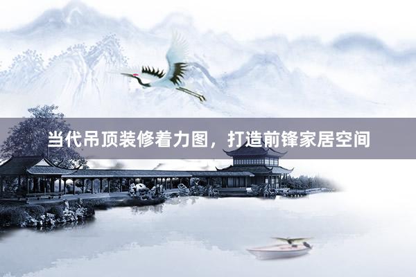 当代吊顶装修着力图，打造前锋家居空间