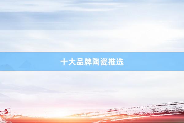 十大品牌陶瓷推选