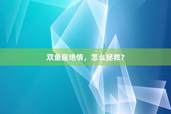 双鱼座绝情，怎么拯救？